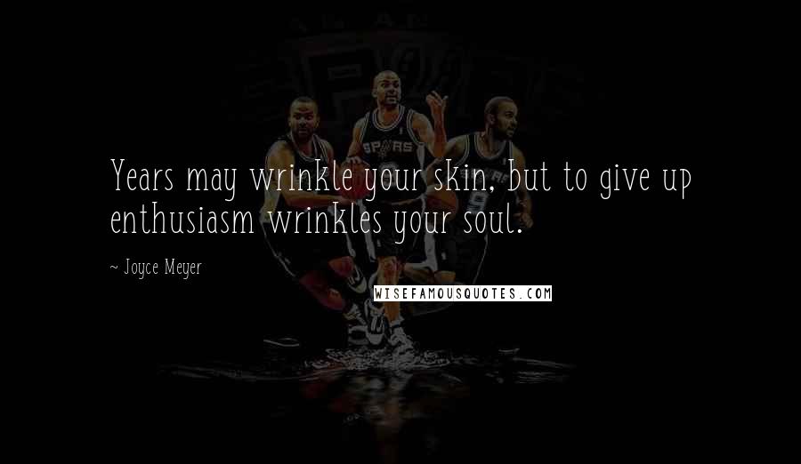 Joyce Meyer Quotes: Years may wrinkle your skin, but to give up enthusiasm wrinkles your soul.