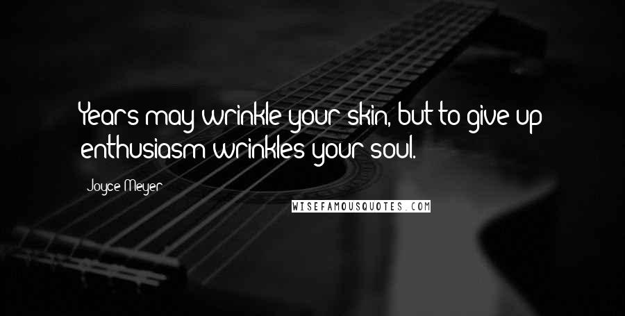 Joyce Meyer Quotes: Years may wrinkle your skin, but to give up enthusiasm wrinkles your soul.