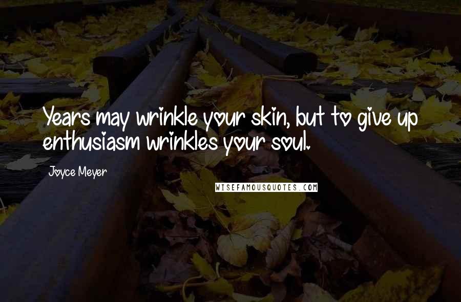 Joyce Meyer Quotes: Years may wrinkle your skin, but to give up enthusiasm wrinkles your soul.