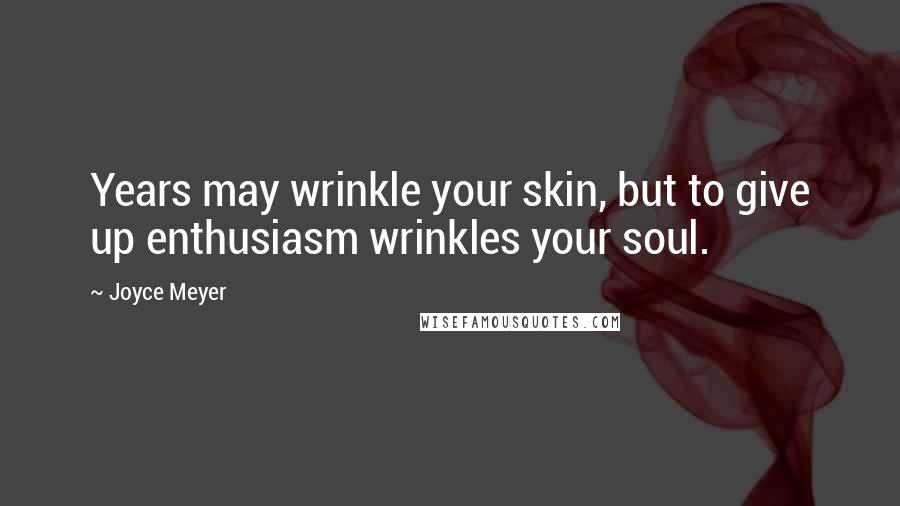 Joyce Meyer Quotes: Years may wrinkle your skin, but to give up enthusiasm wrinkles your soul.