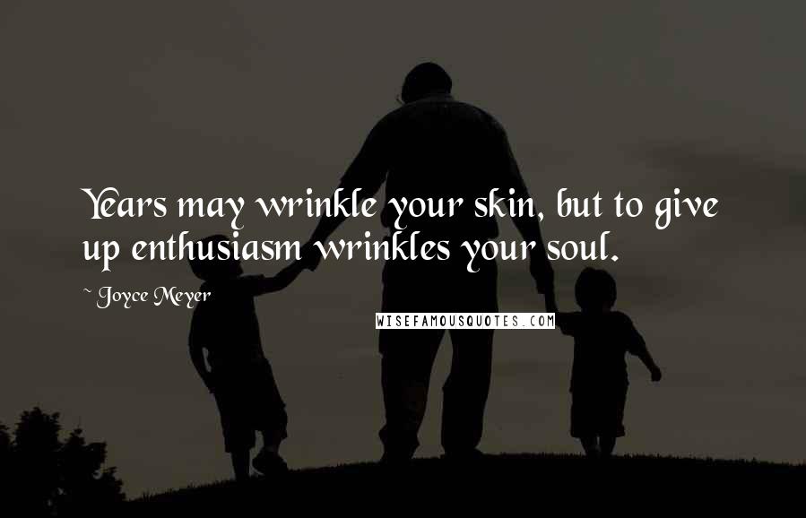 Joyce Meyer Quotes: Years may wrinkle your skin, but to give up enthusiasm wrinkles your soul.
