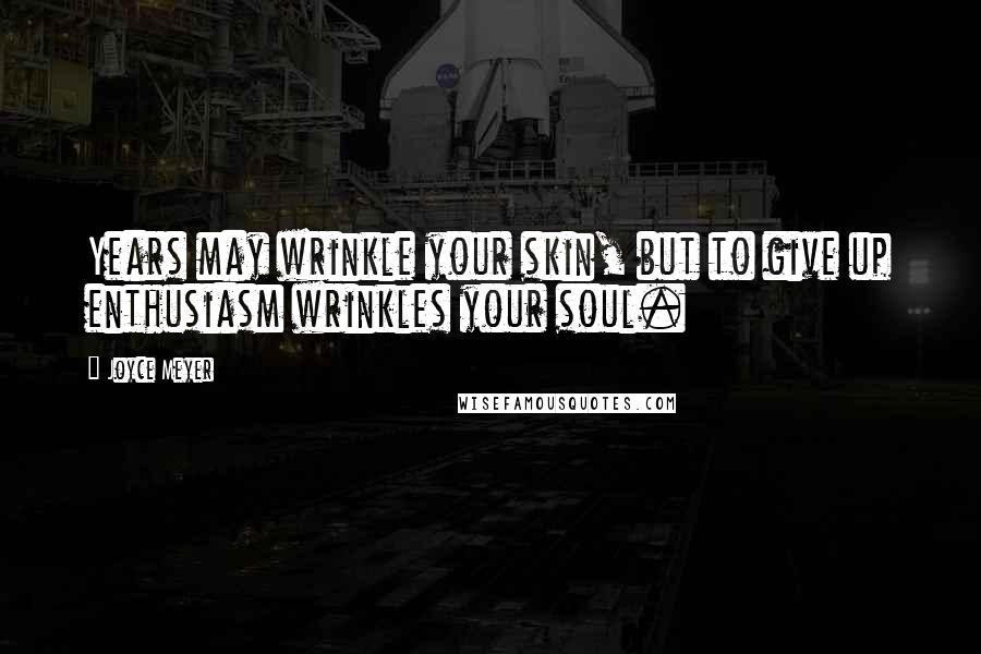 Joyce Meyer Quotes: Years may wrinkle your skin, but to give up enthusiasm wrinkles your soul.