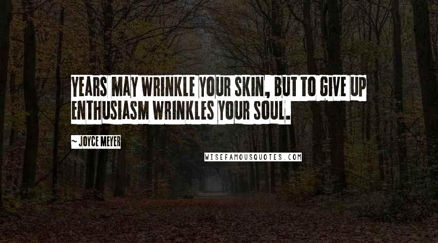 Joyce Meyer Quotes: Years may wrinkle your skin, but to give up enthusiasm wrinkles your soul.