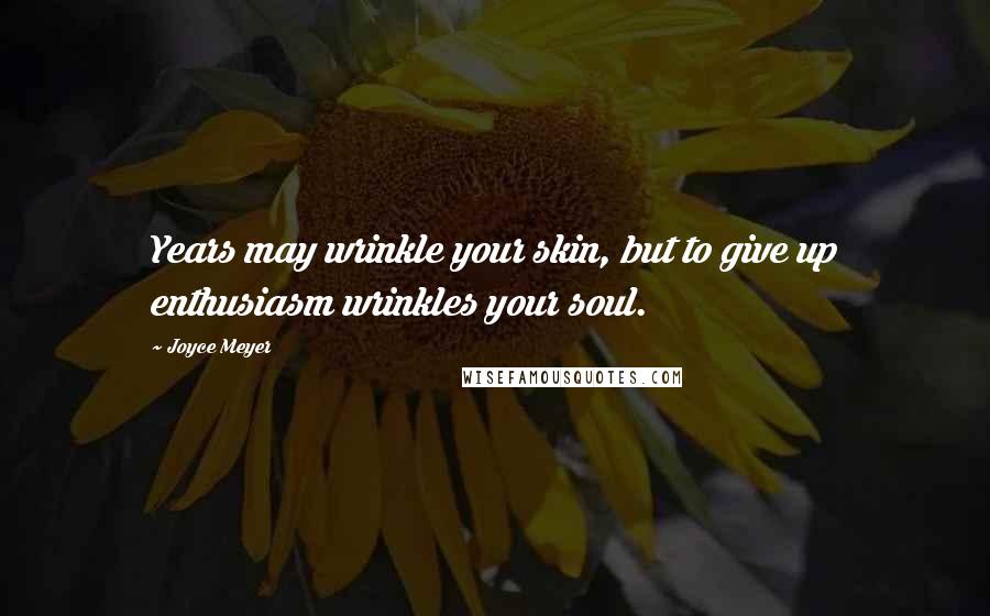 Joyce Meyer Quotes: Years may wrinkle your skin, but to give up enthusiasm wrinkles your soul.