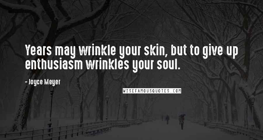 Joyce Meyer Quotes: Years may wrinkle your skin, but to give up enthusiasm wrinkles your soul.