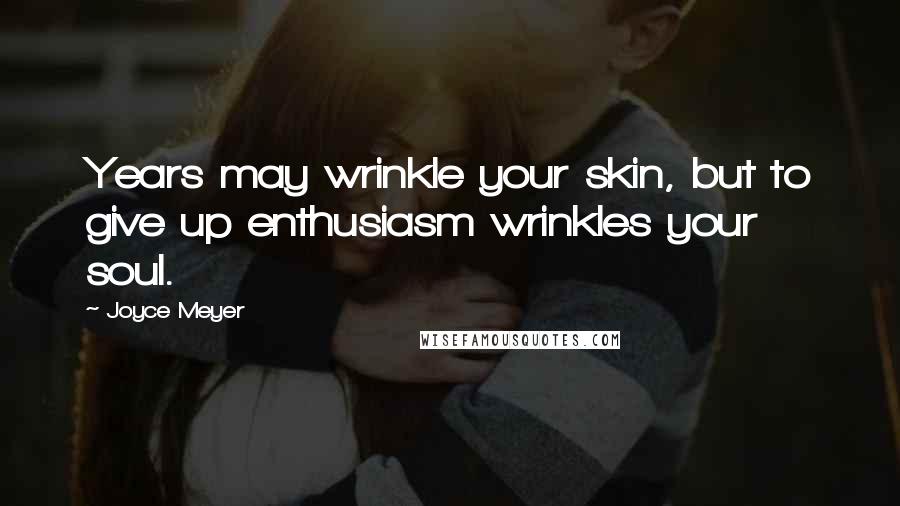 Joyce Meyer Quotes: Years may wrinkle your skin, but to give up enthusiasm wrinkles your soul.