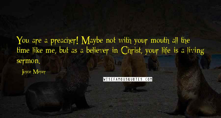 Joyce Meyer Quotes: You are a preacher! Maybe not with your mouth all the time like me, but as a believer in Christ, your life is a living sermon.