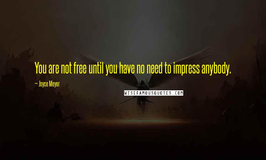 Joyce Meyer Quotes: You are not free until you have no need to impress anybody.