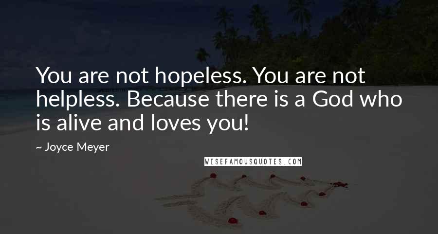 Joyce Meyer Quotes: You are not hopeless. You are not helpless. Because there is a God who is alive and loves you!