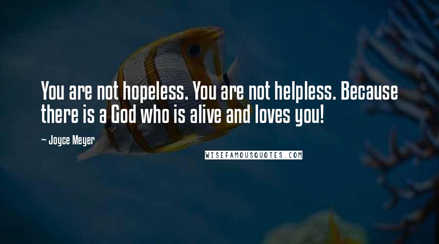Joyce Meyer Quotes: You are not hopeless. You are not helpless. Because there is a God who is alive and loves you!
