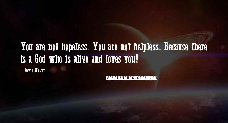 Joyce Meyer Quotes: You are not hopeless. You are not helpless. Because there is a God who is alive and loves you!