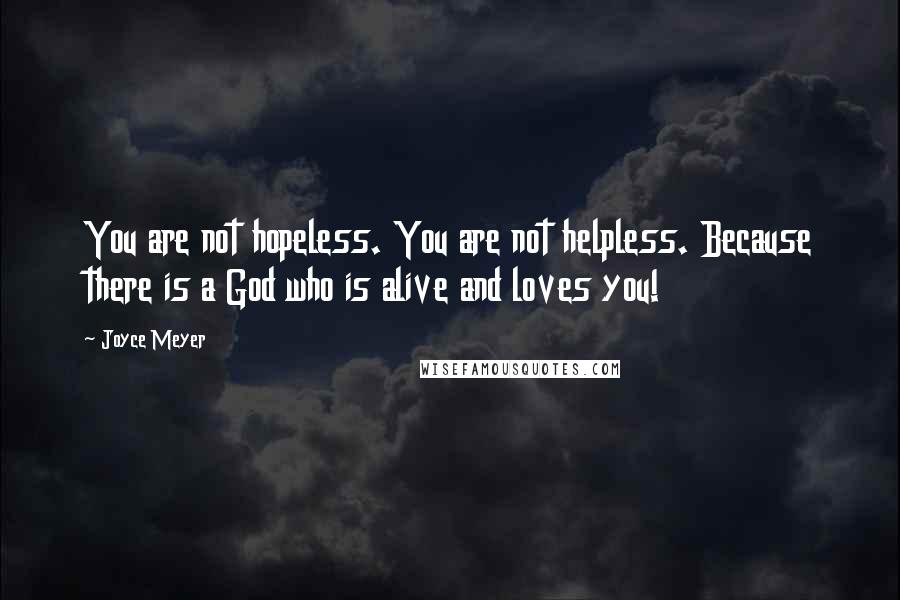 Joyce Meyer Quotes: You are not hopeless. You are not helpless. Because there is a God who is alive and loves you!