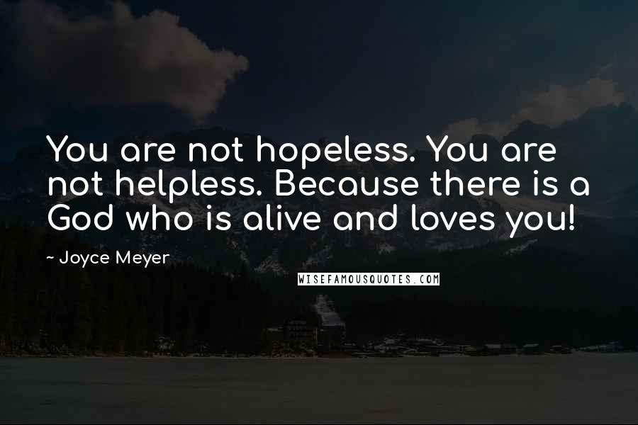 Joyce Meyer Quotes: You are not hopeless. You are not helpless. Because there is a God who is alive and loves you!