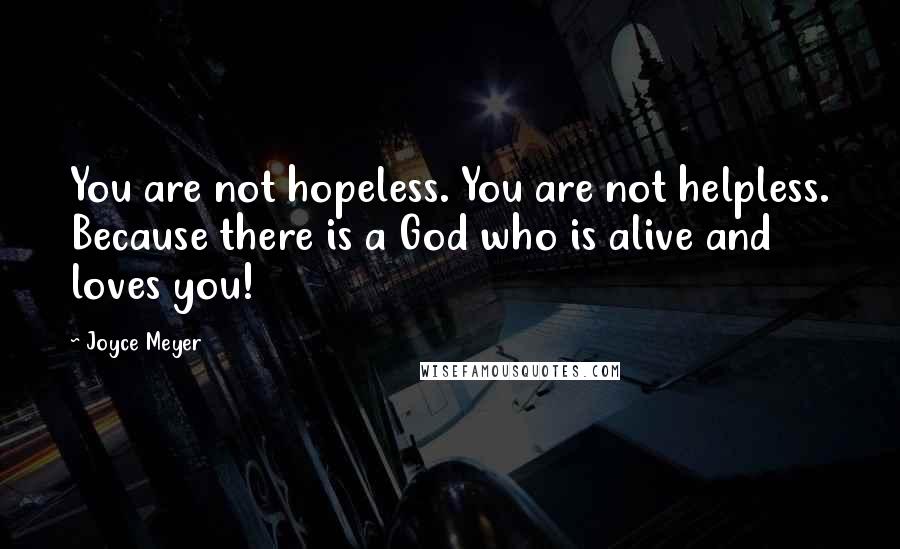 Joyce Meyer Quotes: You are not hopeless. You are not helpless. Because there is a God who is alive and loves you!