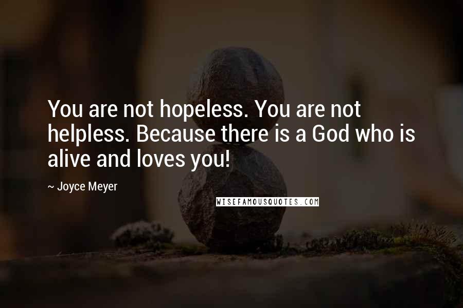 Joyce Meyer Quotes: You are not hopeless. You are not helpless. Because there is a God who is alive and loves you!