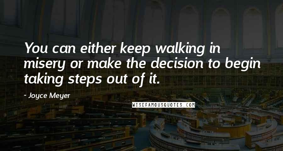 Joyce Meyer Quotes: You can either keep walking in misery or make the decision to begin taking steps out of it.