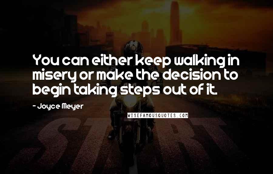 Joyce Meyer Quotes: You can either keep walking in misery or make the decision to begin taking steps out of it.