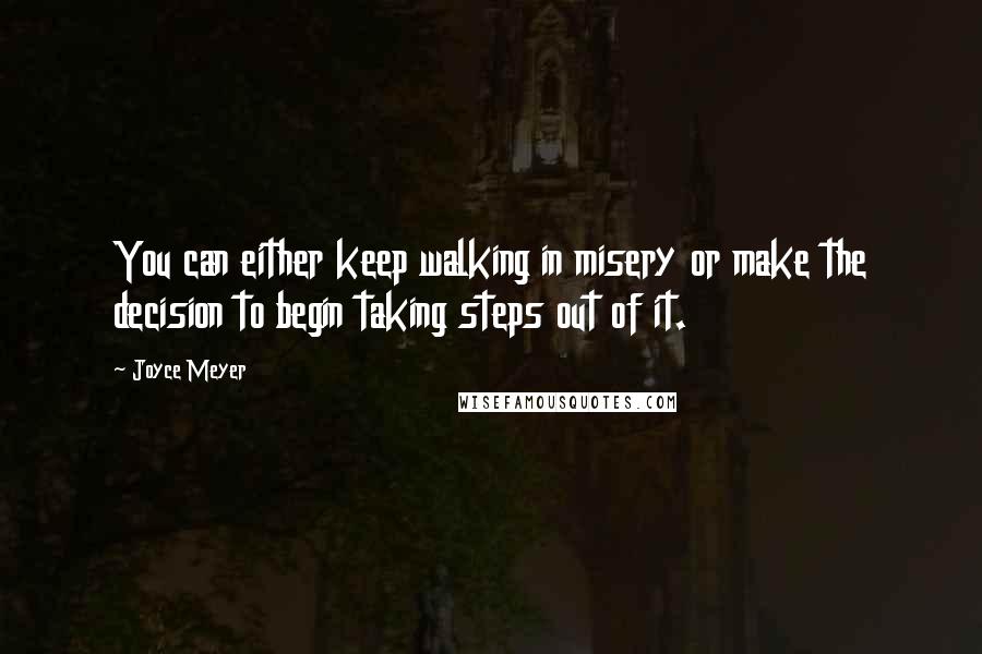 Joyce Meyer Quotes: You can either keep walking in misery or make the decision to begin taking steps out of it.