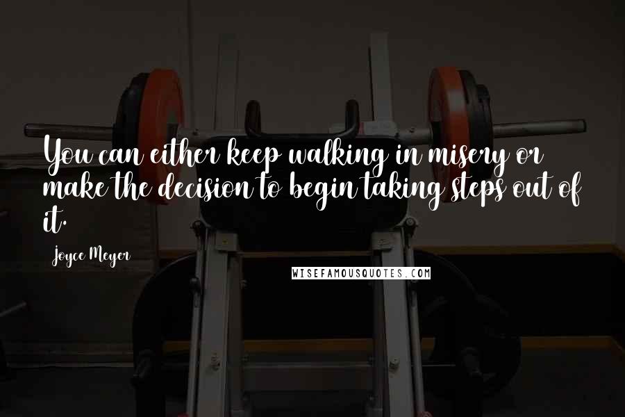 Joyce Meyer Quotes: You can either keep walking in misery or make the decision to begin taking steps out of it.