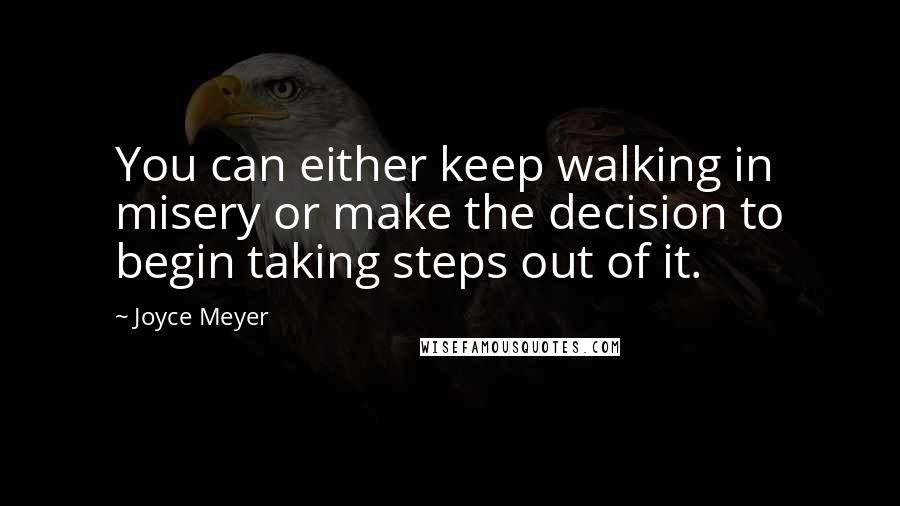 Joyce Meyer Quotes: You can either keep walking in misery or make the decision to begin taking steps out of it.