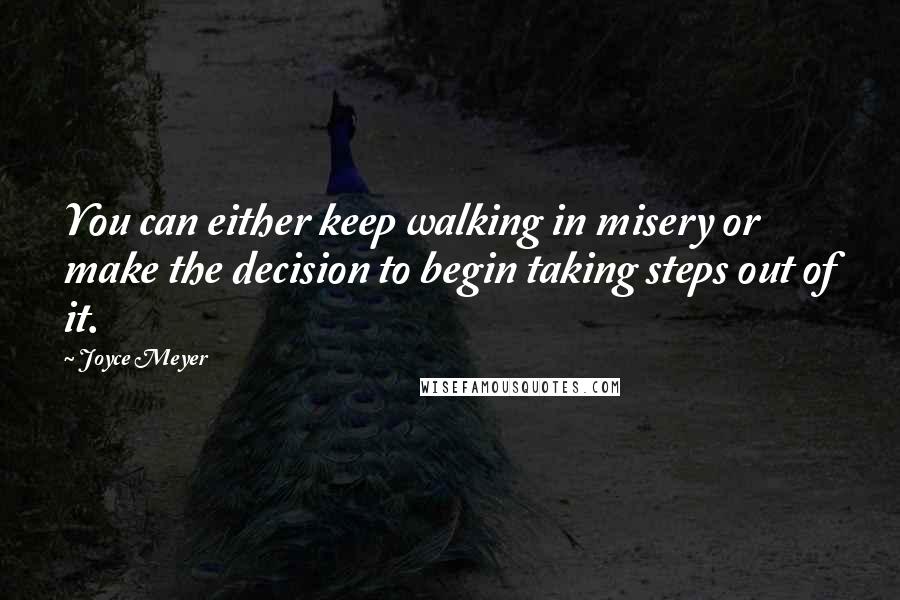 Joyce Meyer Quotes: You can either keep walking in misery or make the decision to begin taking steps out of it.