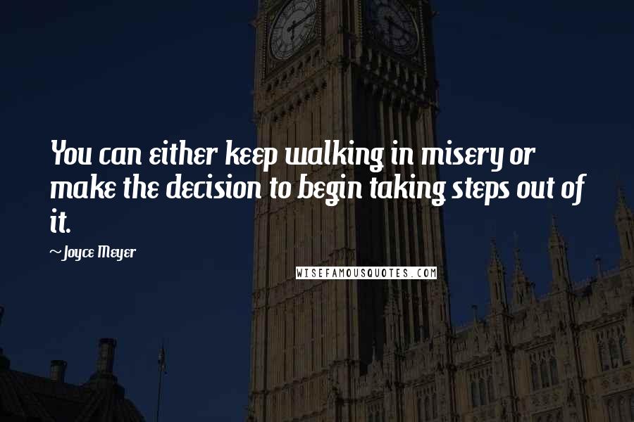 Joyce Meyer Quotes: You can either keep walking in misery or make the decision to begin taking steps out of it.