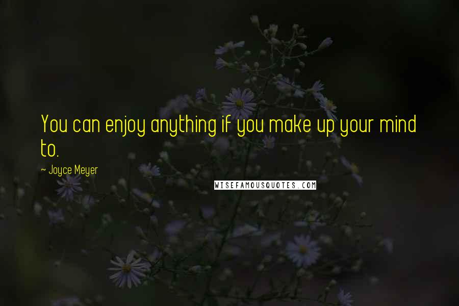 Joyce Meyer Quotes: You can enjoy anything if you make up your mind to.