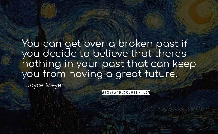 Joyce Meyer Quotes: You can get over a broken past if you decide to believe that there's nothing in your past that can keep you from having a great future.