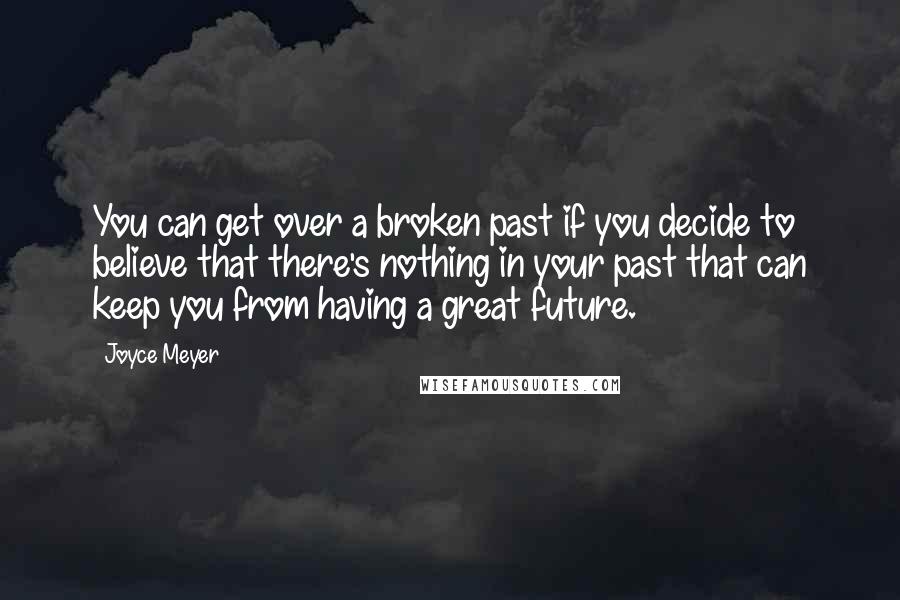 Joyce Meyer Quotes: You can get over a broken past if you decide to believe that there's nothing in your past that can keep you from having a great future.