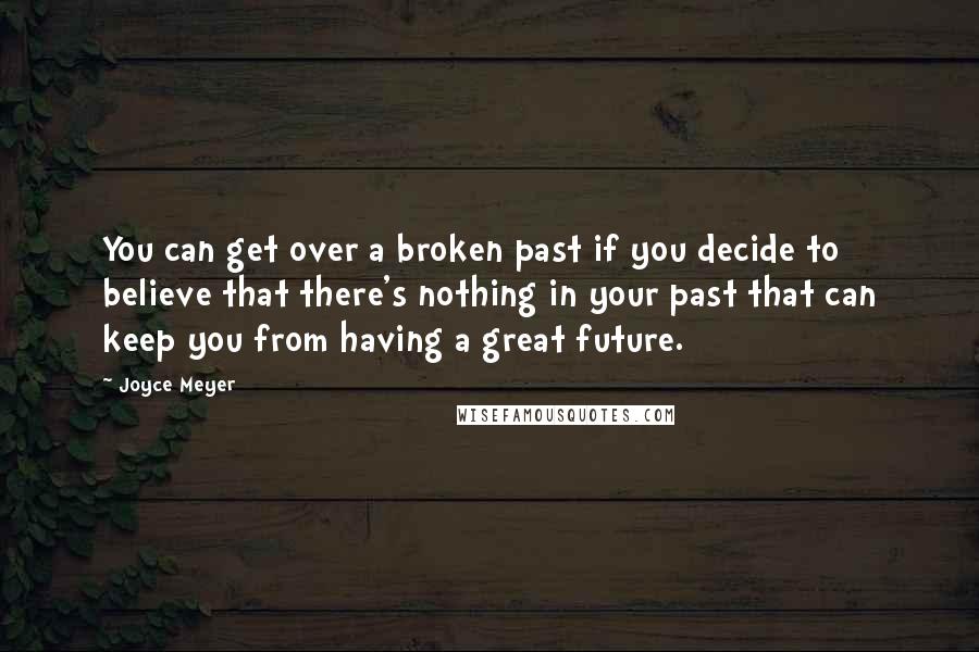 Joyce Meyer Quotes: You can get over a broken past if you decide to believe that there's nothing in your past that can keep you from having a great future.