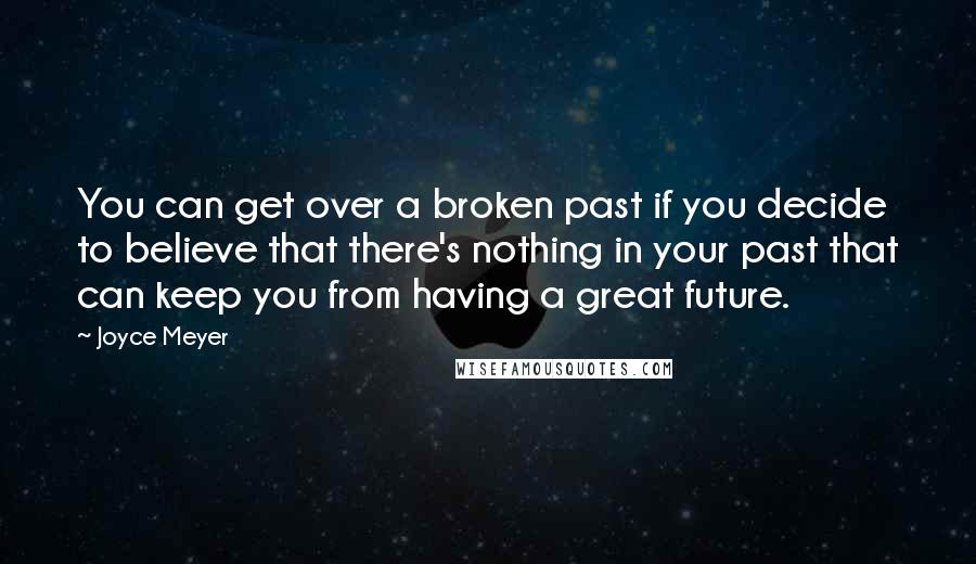 Joyce Meyer Quotes: You can get over a broken past if you decide to believe that there's nothing in your past that can keep you from having a great future.