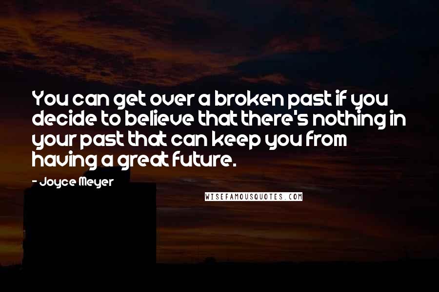 Joyce Meyer Quotes: You can get over a broken past if you decide to believe that there's nothing in your past that can keep you from having a great future.