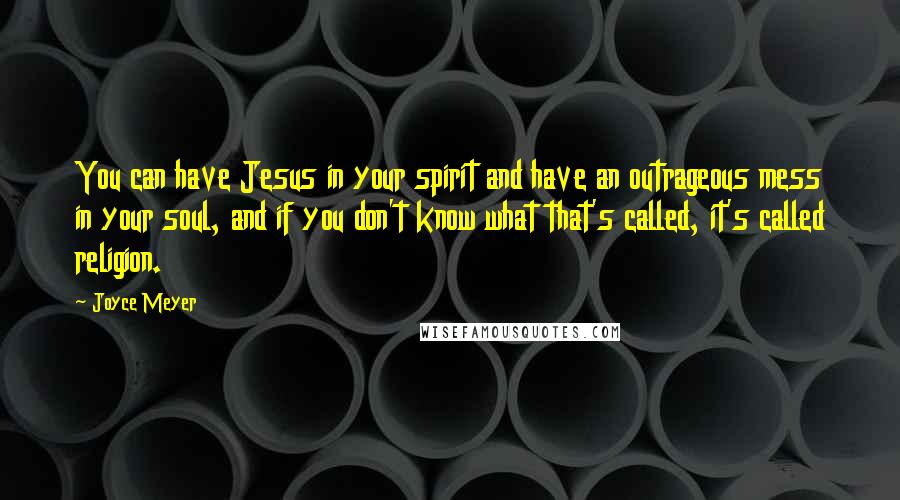 Joyce Meyer Quotes: You can have Jesus in your spirit and have an outrageous mess in your soul, and if you don't know what that's called, it's called religion.