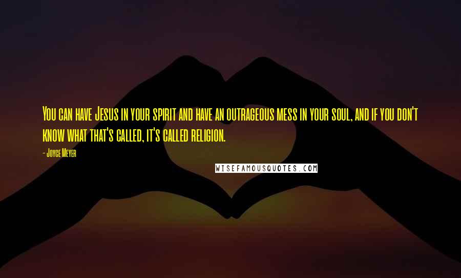 Joyce Meyer Quotes: You can have Jesus in your spirit and have an outrageous mess in your soul, and if you don't know what that's called, it's called religion.