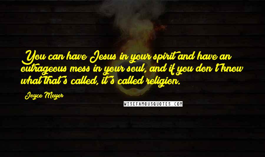Joyce Meyer Quotes: You can have Jesus in your spirit and have an outrageous mess in your soul, and if you don't know what that's called, it's called religion.