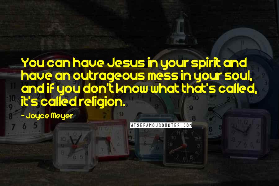 Joyce Meyer Quotes: You can have Jesus in your spirit and have an outrageous mess in your soul, and if you don't know what that's called, it's called religion.