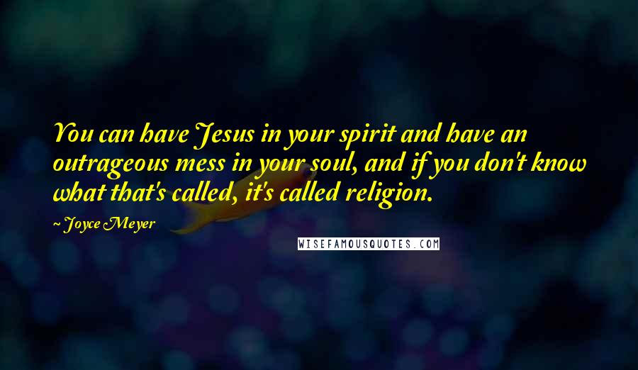 Joyce Meyer Quotes: You can have Jesus in your spirit and have an outrageous mess in your soul, and if you don't know what that's called, it's called religion.