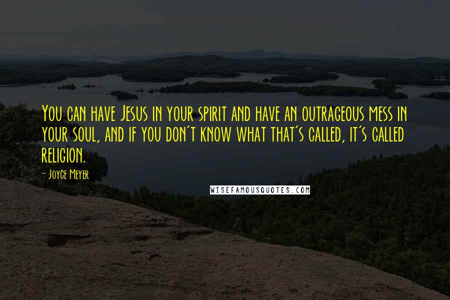 Joyce Meyer Quotes: You can have Jesus in your spirit and have an outrageous mess in your soul, and if you don't know what that's called, it's called religion.