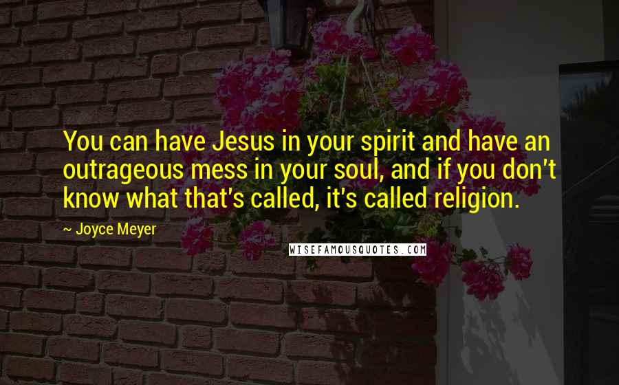 Joyce Meyer Quotes: You can have Jesus in your spirit and have an outrageous mess in your soul, and if you don't know what that's called, it's called religion.