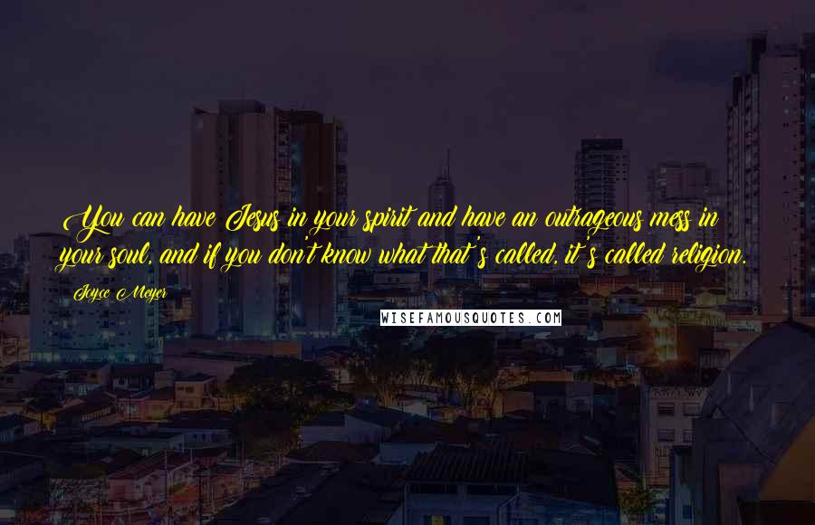 Joyce Meyer Quotes: You can have Jesus in your spirit and have an outrageous mess in your soul, and if you don't know what that's called, it's called religion.