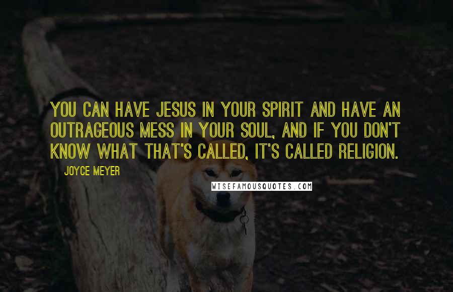 Joyce Meyer Quotes: You can have Jesus in your spirit and have an outrageous mess in your soul, and if you don't know what that's called, it's called religion.