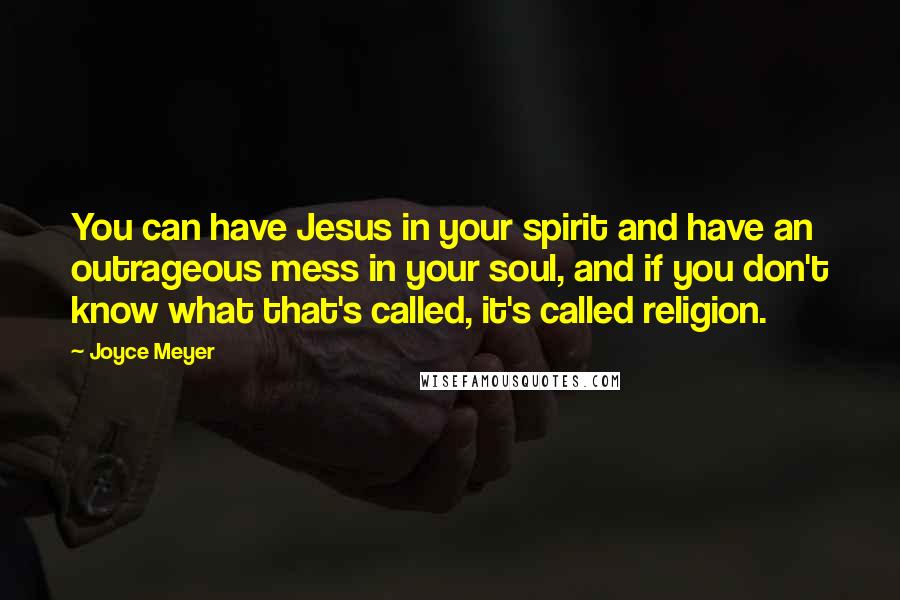 Joyce Meyer Quotes: You can have Jesus in your spirit and have an outrageous mess in your soul, and if you don't know what that's called, it's called religion.