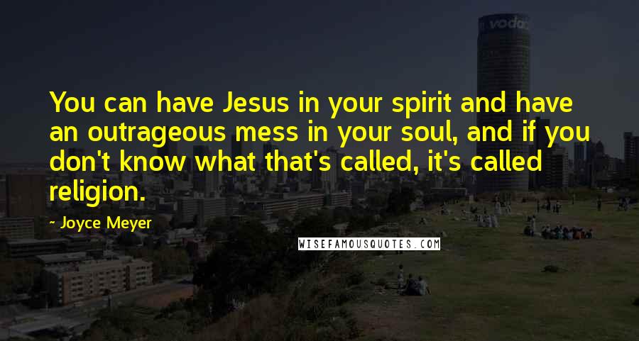 Joyce Meyer Quotes: You can have Jesus in your spirit and have an outrageous mess in your soul, and if you don't know what that's called, it's called religion.