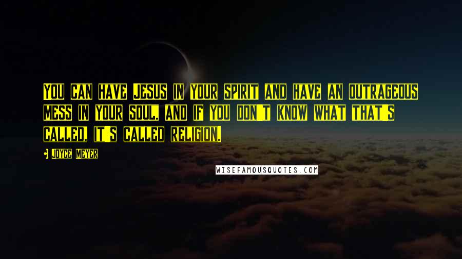 Joyce Meyer Quotes: You can have Jesus in your spirit and have an outrageous mess in your soul, and if you don't know what that's called, it's called religion.