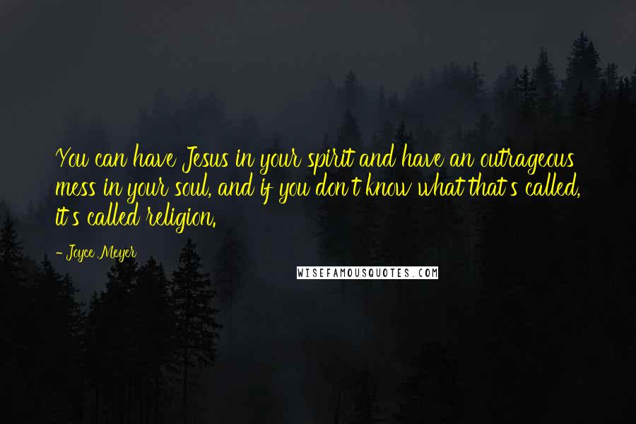 Joyce Meyer Quotes: You can have Jesus in your spirit and have an outrageous mess in your soul, and if you don't know what that's called, it's called religion.