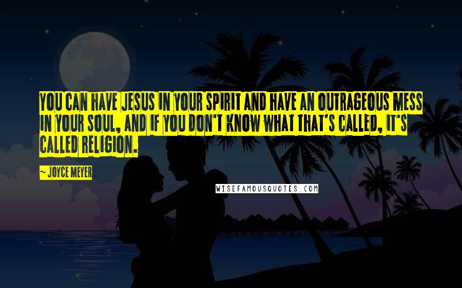 Joyce Meyer Quotes: You can have Jesus in your spirit and have an outrageous mess in your soul, and if you don't know what that's called, it's called religion.