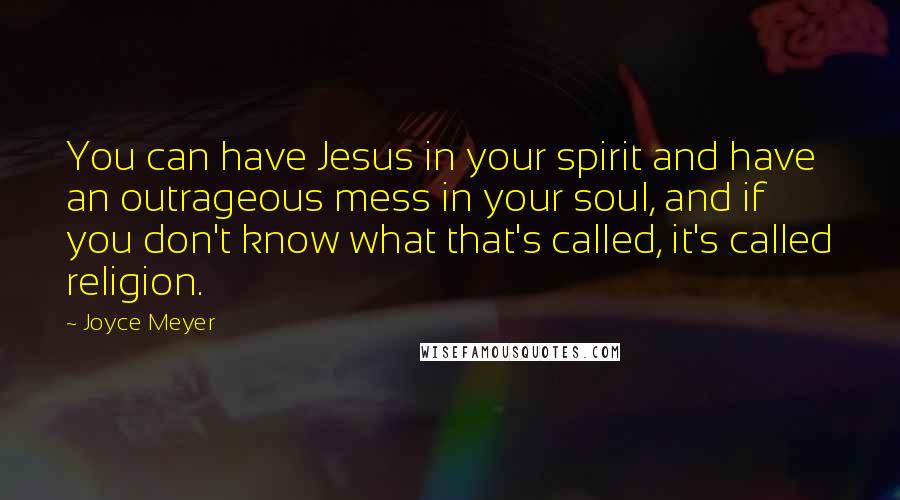 Joyce Meyer Quotes: You can have Jesus in your spirit and have an outrageous mess in your soul, and if you don't know what that's called, it's called religion.