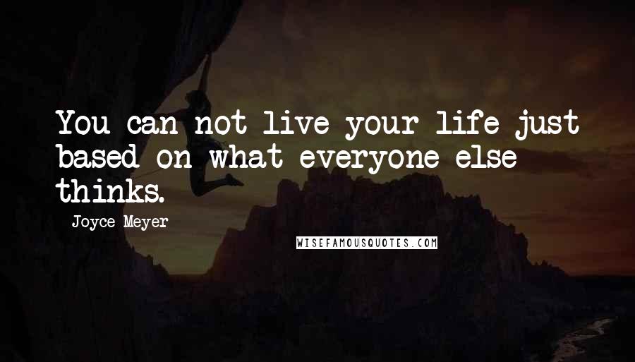Joyce Meyer Quotes: You can not live your life just based on what everyone else thinks.