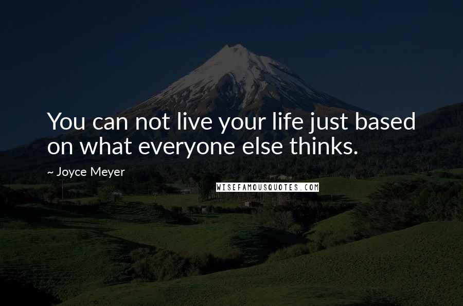 Joyce Meyer Quotes: You can not live your life just based on what everyone else thinks.