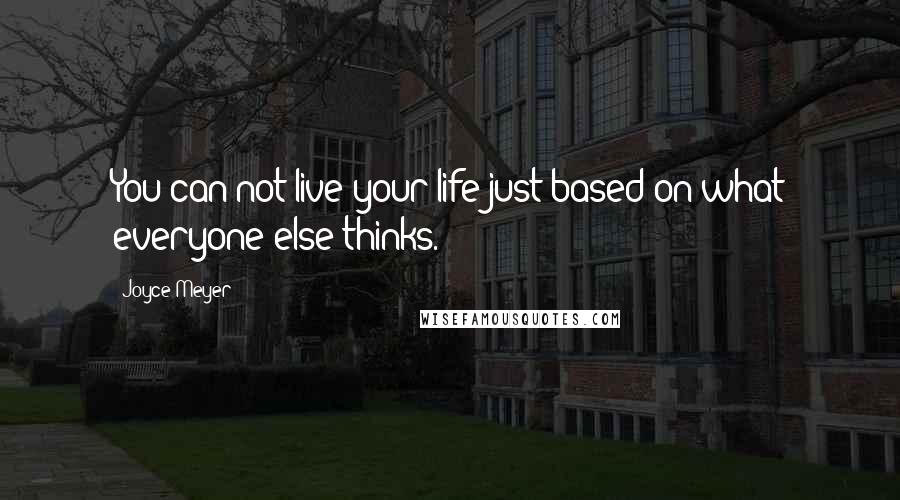 Joyce Meyer Quotes: You can not live your life just based on what everyone else thinks.
